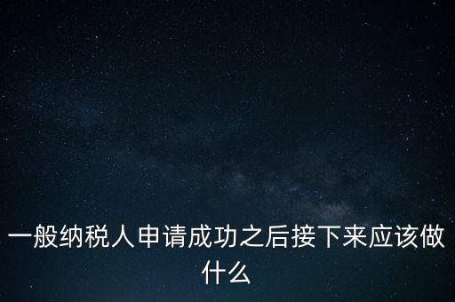 領(lǐng)取完一般納稅人批復(fù)后做什么，一般納稅人批后要做什么