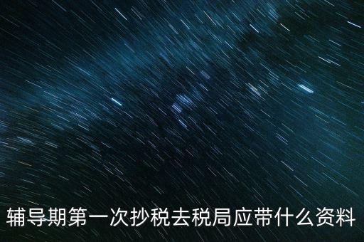 輔導(dǎo)期第一次抄稅去稅局應(yīng)帶什么資料