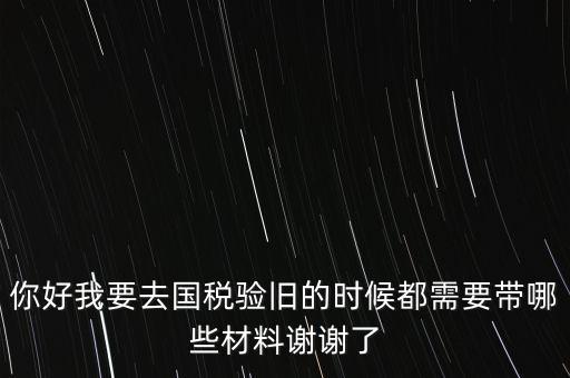 卷式發(fā)票驗(yàn)舊要帶什么，你好我要去國稅驗(yàn)舊的時(shí)候都需要帶哪些材料謝謝了