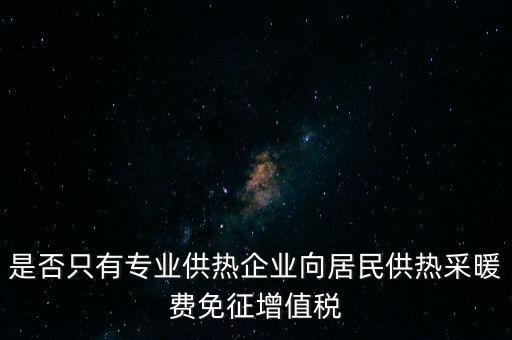 什么是兼營供熱企業(yè)，是否只有專業(yè)供熱企業(yè)向居民供熱采暖費(fèi)免征增值稅