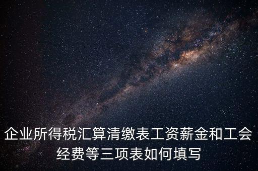 企業(yè)所得稅匯算清繳表工資薪金和工會經(jīng)費(fèi)等三項(xiàng)表如何填寫