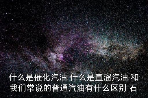 什么是石腦油定點(diǎn)直供，什么是催化汽油 什么是直溜汽油 和我們常說(shuō)的普通汽油有什么區(qū)別 石