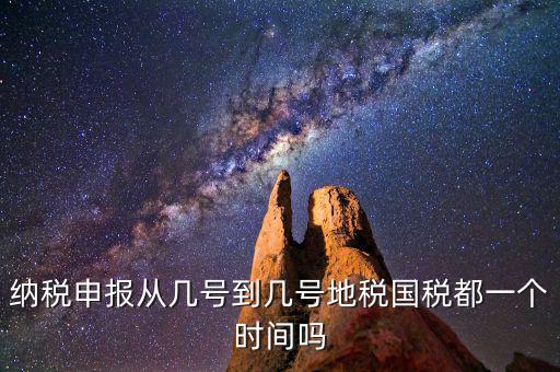 地稅什么時間申報，納稅申報從幾號到幾號地稅國稅都一個時間嗎