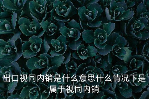 出口什么情況視同內(nèi)銷(xiāo)，出口視同內(nèi)銷(xiāo)是什么意思什么情況下是屬于視同內(nèi)銷(xiāo)