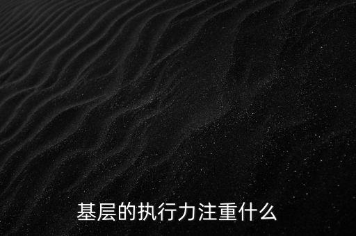 基層的執(zhí)行力注重什么，基層的執(zhí)行力注重什么