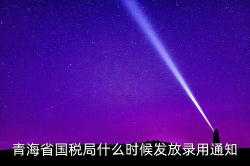 國稅錄用函什么時候，青海省國稅局什么時候發(fā)放錄用通知
