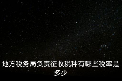 省地稅局征收什么稅，地稅局系統(tǒng)征收哪些稅種
