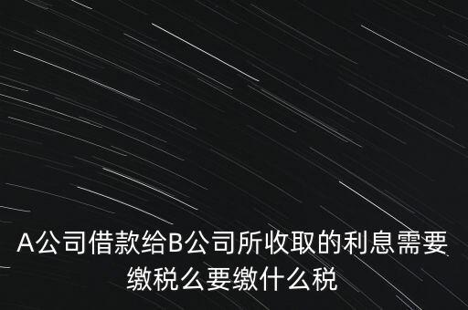 企業(yè)之間借款利息要交什么稅，公司從個(gè)人處借款的利息交個(gè)人所得稅嗎