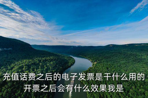 電子發(fā)票作用是什么意思，充值話費(fèi)之后的電子發(fā)票是干什么用的開票之后會(huì)有什么效果我是