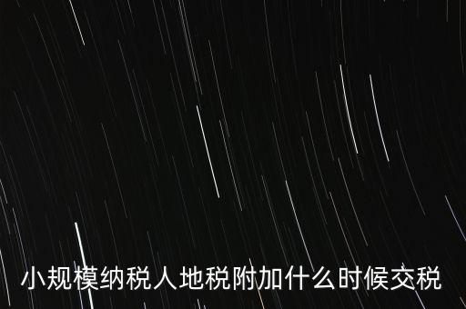什么時候交附加稅，小規(guī)模納稅人地稅附加什么時候交稅
