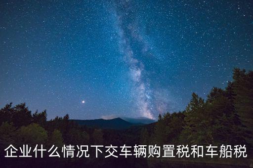 企業(yè)什么情況下交車輛購(gòu)置稅和車船稅