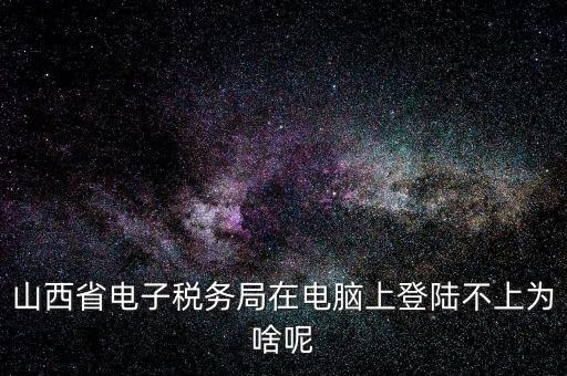 山西地稅網(wǎng)上申報(bào)為什么登不上，為什么網(wǎng)上地稅報(bào)稅營業(yè)廳無法登陸