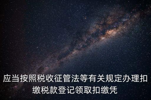 應當按照稅收征管法等有關規(guī)定辦理扣繳稅款登記領取扣繳憑