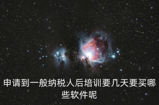 新辦納稅人培訓(xùn)什么，申請到一般納稅人后培訓(xùn)要幾天要買哪些軟件呢