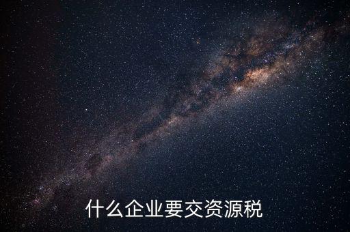 什么企業(yè)交資源稅，什么企業(yè)要交資源稅
