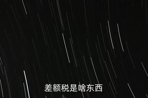 什么是差額納稅，差額稅是啥東西