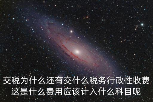 什么是稅務(wù)執(zhí)行費(fèi)用，交稅為什么還有交什么稅務(wù)行政性收費(fèi)這是什么費(fèi)用應(yīng)該計(jì)入什么科目呢