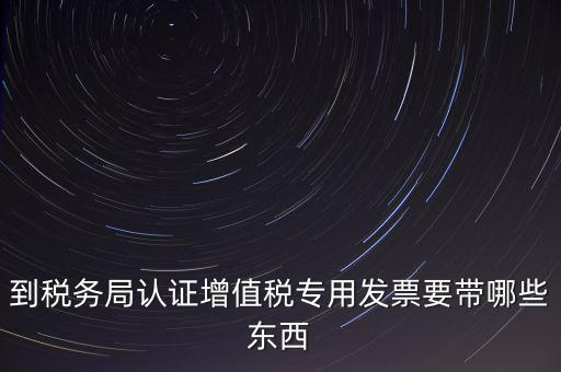 驗證專票需要帶什么，第一次辦理增值稅專用發(fā)票認證需要什么資料
