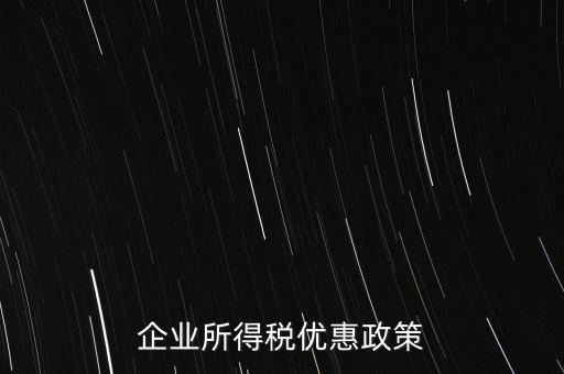 企業(yè)所得稅有什么稅收優(yōu)惠，企業(yè)所得稅優(yōu)惠政策