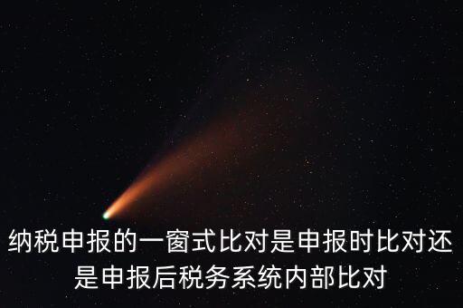 納稅申報(bào)的一窗式比對是申報(bào)時(shí)比對還是申報(bào)后稅務(wù)系統(tǒng)內(nèi)部比對