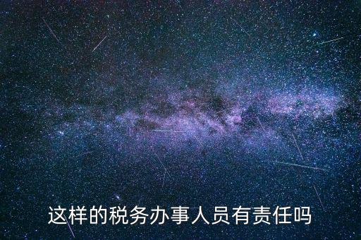這樣的稅務(wù)辦事人員有責任嗎