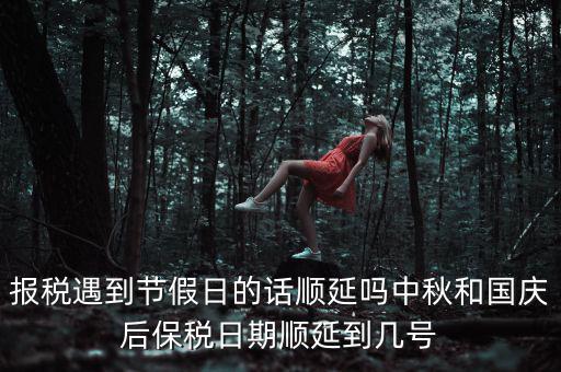 報(bào)稅遇到節(jié)假日的話順延嗎中秋和國(guó)慶后保稅日期順延到幾號(hào)