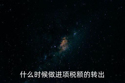 什么時候做進項稅轉出，材料的進項稅什么時候需要轉出