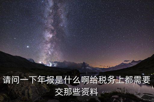 請問一下年報(bào)是什么啊給稅務(wù)上都需要交那些資料