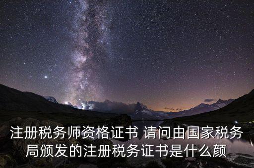 注冊稅務師資格證書 請問由國家稅務局頒發(fā)的注冊稅務證書是什么顏
