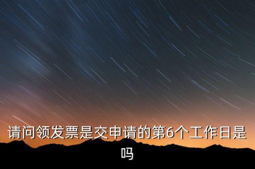 領(lǐng)用發(fā)票什么時(shí)候領(lǐng)，請問領(lǐng)發(fā)票是交申請的第6個工作日是嗎