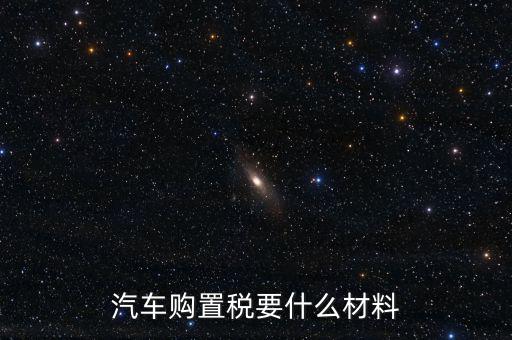 購買車輛購置稅需要提供什么資料，汽車購置稅要什么材料