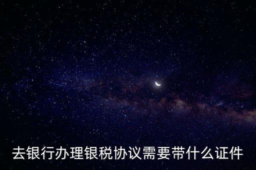銀稅協議書是什么，去銀行辦理銀稅協議需要帶什么證件