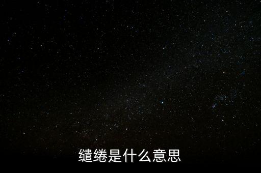 統(tǒng)借統(tǒng)還什么意思，繾綣是什么意思