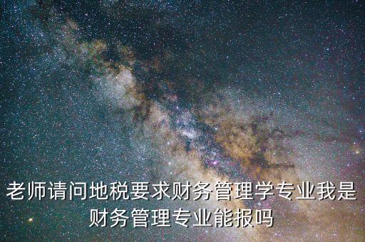 老師請問地稅要求財務(wù)管理學(xué)專業(yè)我是財務(wù)管理專業(yè)能報嗎