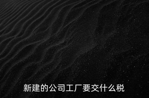 廠房建好驗(yàn)收后需要繳納什么稅，自建廠房需要交哪些稅