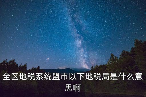 片區(qū)稅務(wù)分局是什么意思，全區(qū)地稅系統(tǒng)盟市以下地稅局是什么意思啊