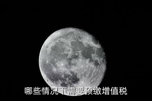 什么情況需要預(yù)繳稅款，哪些情況下需要預(yù)繳增值稅