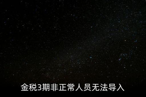 金稅三期模板為什么不能導(dǎo)入，江蘇金稅三期個人所得稅扣繳系統(tǒng)怎么導(dǎo)入人員信息