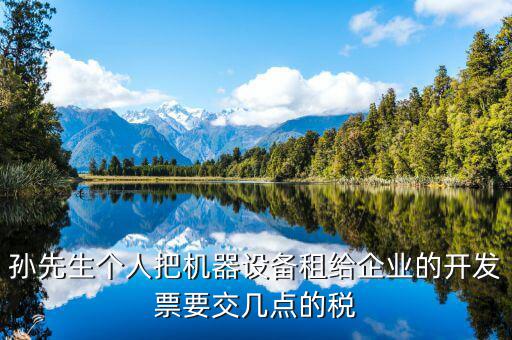 孫先生個人把機器設備租給企業(yè)的開發(fā)票要交幾點的稅