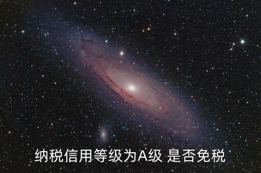 納稅信用a級(jí)是什么意思，納稅信用等級(jí)為A級(jí) 是否免稅