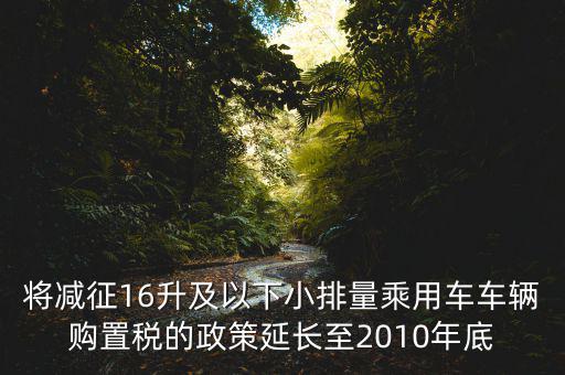 將減征16升及以下小排量乘用車車輛購(gòu)置稅的政策延長(zhǎng)至2010年底