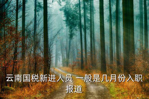 云南國(guó)稅什么時(shí)候上班，云南國(guó)稅新進(jìn)人員 一般是幾月份入職報(bào)道