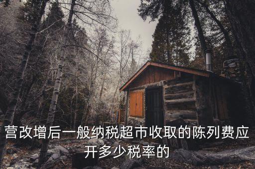 營改增后一般納稅超市收取的陳列費應(yīng)開多少稅率的