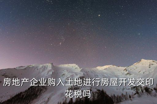 房地產企業(yè)購入土地進行房屋開發(fā)交印花稅嗎