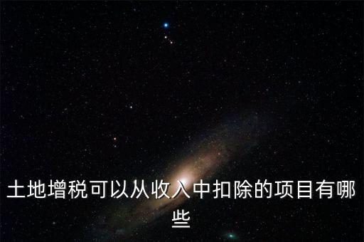 土增加計扣除包含什么，土地增稅可以從收入中扣除的項目有哪些