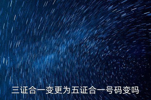什么是三證合一號碼變了嗎，三證合一變更為五證合一號碼變嗎