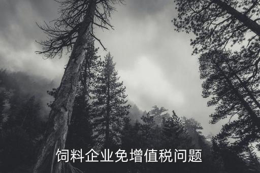 為什么飼料增值稅免稅，飼料加工企業(yè)是否免稅