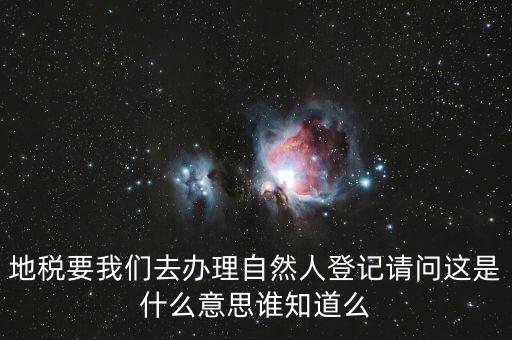什么時候要自然人登記，地稅要我們?nèi)マk理自然人登記請問這是什么意思誰知道么