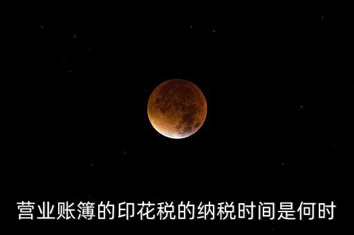 帳薄印花稅什么時(shí)候交，營(yíng)業(yè)賬簿的印花稅的納稅時(shí)間是何時(shí)