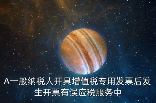 A一般納稅人開具增值稅專用發(fā)票后發(fā)生開票有誤應稅服務中